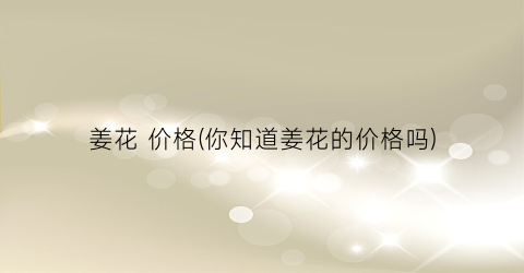 姜花 价格(你知道姜花的价格吗)